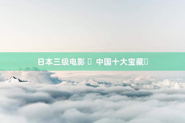 日本三级电影 ‌中国十大宝藏‌