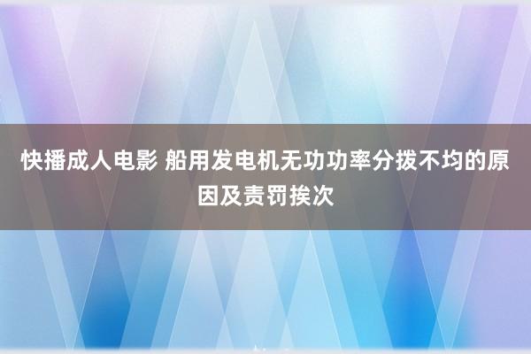 快播成人电影 船用发电机无功功率分拨不均的原因及责罚挨次
