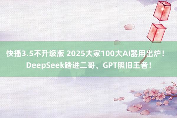 快播3.5不升级版 2025大家100大AI器用出炉！ DeepSeek踏进二哥、GPT照旧王者！