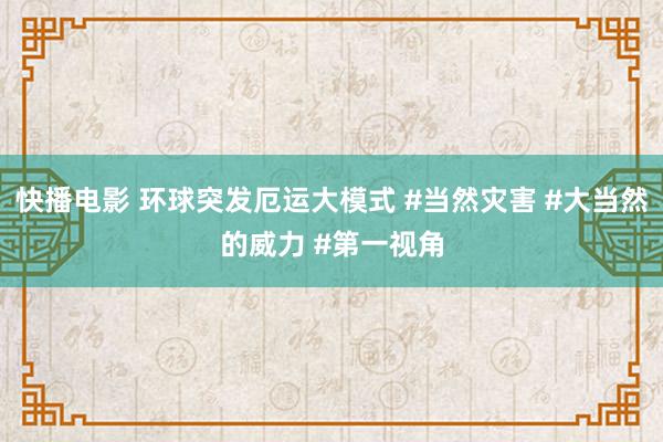 快播电影 环球突发厄运大模式 #当然灾害 #大当然的威力 #第一视角