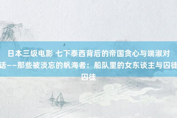 日本三级电影 七下泰西背后的帝国贪心与端淑对话——那些被淡忘的帆海者：船队里的女东谈主与囚徒