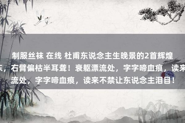 制服丝袜 在线 杜甫东说念主生晚景的2首辉煌诗作：此身飘泊苦西东，右臂偏枯半耳聋！衰躯漂流处，字字啼血痕，读来不禁让东说念主泪目！