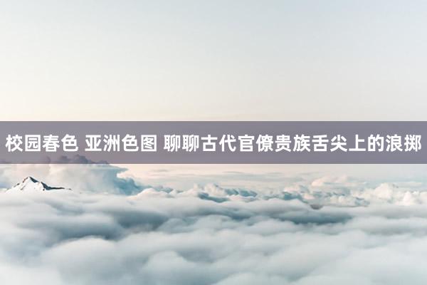 校园春色 亚洲色图 聊聊古代官僚贵族舌尖上的浪掷