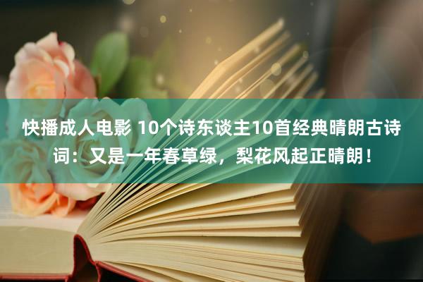 快播成人电影 10个诗东谈主10首经典晴朗古诗词：又是一年春草绿，梨花风起正晴朗！