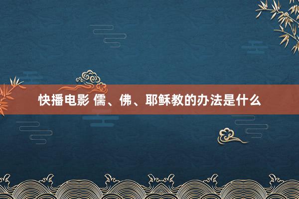 快播电影 儒、佛、耶稣教的办法是什么