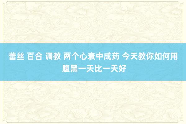 蕾丝 百合 调教 两个心衰中成药 今天教你如何用 腹黑一天比一天好
