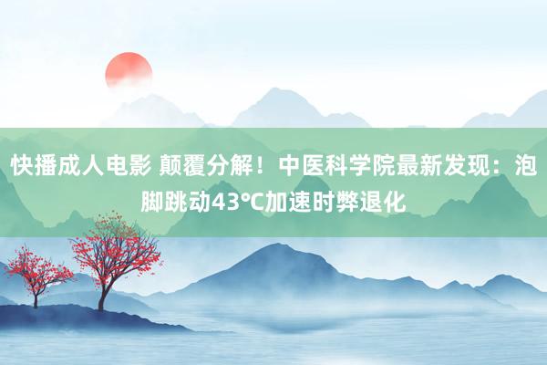 快播成人电影 颠覆分解！中医科学院最新发现：泡脚跳动43℃加速时弊退化