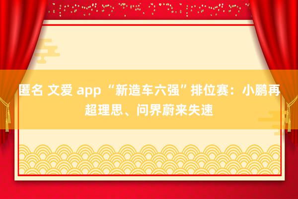 匿名 文爱 app “新造车六强”排位赛：小鹏再超理思、问界蔚来失速