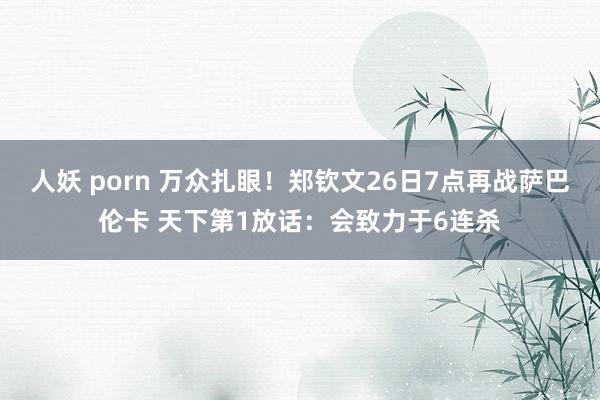 人妖 porn 万众扎眼！郑钦文26日7点再战萨巴伦卡 天下第1放话：会致力于6连杀
