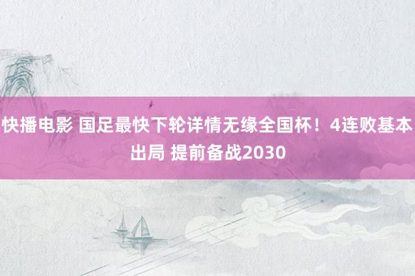 快播电影 国足最快下轮详情无缘全国杯！4连败基本出局 提前备战2030